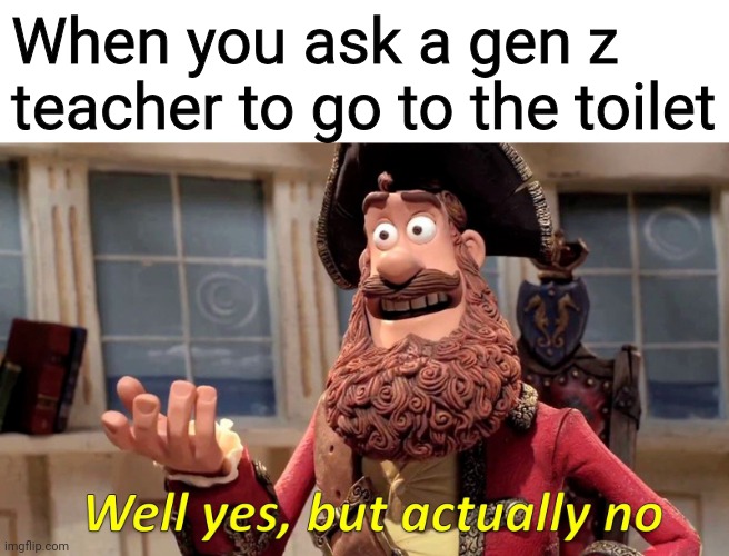Well Yes, But Actually No Meme | When you ask a gen z teacher to go to the toilet | image tagged in memes,well yes but actually no | made w/ Imgflip meme maker
