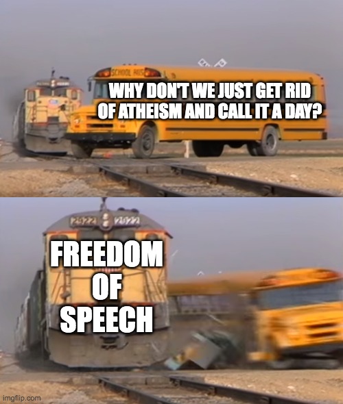 A train hitting a school bus | WHY DON'T WE JUST GET RID OF ATHEISM AND CALL IT A DAY? FREEDOM OF SPEECH | image tagged in a train hitting a school bus | made w/ Imgflip meme maker