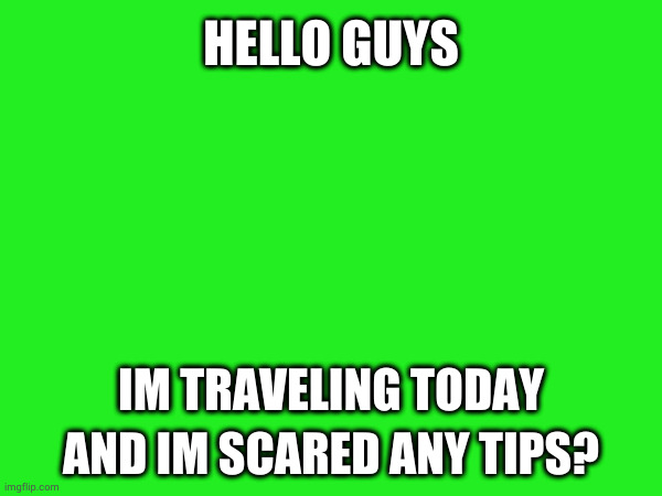yay!! | HELLO GUYS; IM TRAVELING TODAY AND IM SCARED ANY TIPS? | image tagged in travel,blank white template,why are you reading this | made w/ Imgflip meme maker