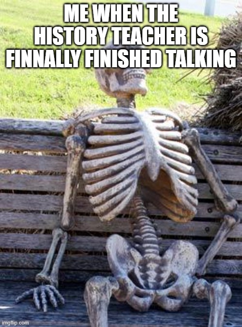 he talks very long | ME WHEN THE HISTORY TEACHER IS FINNALLY FINISHED TALKING | image tagged in memes,waiting skeleton | made w/ Imgflip meme maker