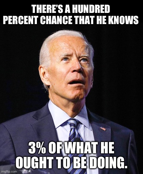 Biden | THERE’S A HUNDRED PERCENT CHANCE THAT HE KNOWS; 3% OF WHAT HE OUGHT TO BE DOING. | image tagged in joe biden | made w/ Imgflip meme maker