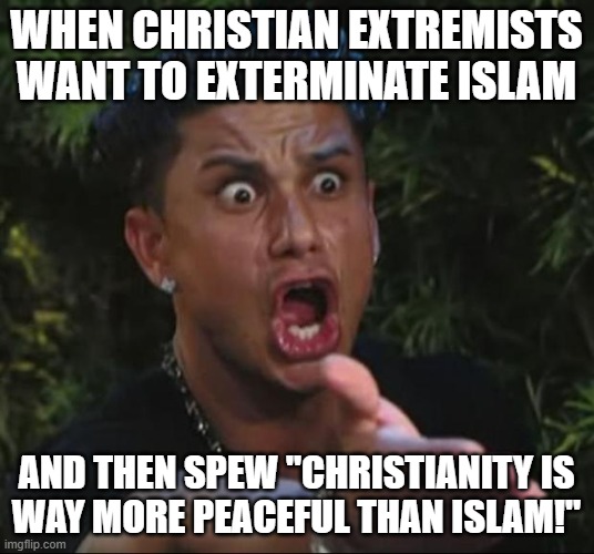 DJ Pauly D Meme | WHEN CHRISTIAN EXTREMISTS WANT TO EXTERMINATE ISLAM; AND THEN SPEW "CHRISTIANITY IS
WAY MORE PEACEFUL THAN ISLAM!" | image tagged in dj pauly d,christianity,christian,christians,christian memes,islamophobia | made w/ Imgflip meme maker