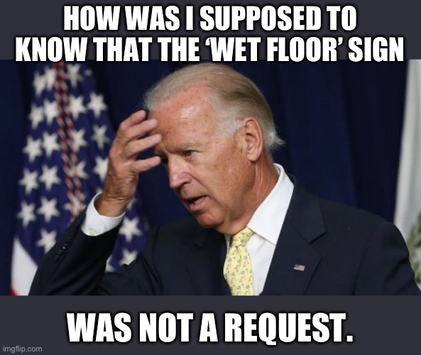 Biden | HOW WAS I SUPPOSED TO KNOW THAT THE ‘WET FLOOR’ SIGN; WAS NOT A REQUEST. | image tagged in joe biden worries | made w/ Imgflip meme maker