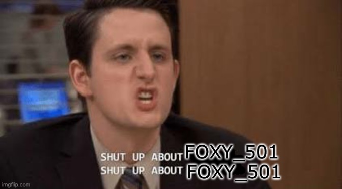 Shut up about | FOXY_501 FOXY_501 | image tagged in shut up about | made w/ Imgflip meme maker