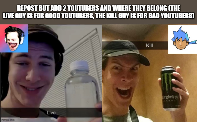 W YuB, L Kusemek | REPOST BUT ADD 2 YOUTUBERS AND WHERE THEY BELONG (THE LIVE GUY IS FOR GOOD YOUTUBERS, THE KILL GUY IS FOR BAD YOUTUBERS) | image tagged in live guy,kill guy | made w/ Imgflip meme maker