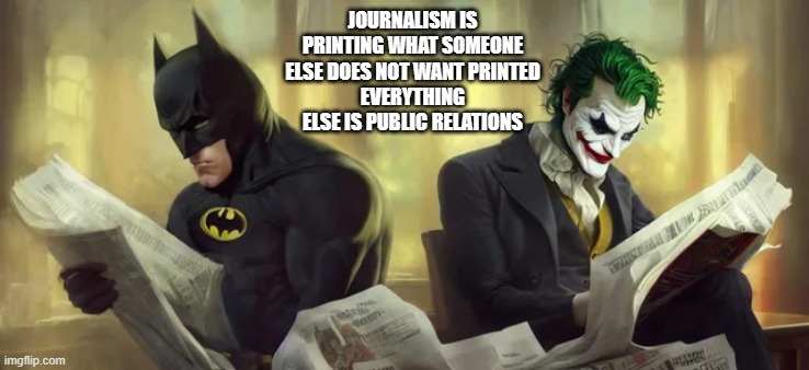 Journalism | JOURNALISM IS PRINTING WHAT SOMEONE ELSE DOES NOT WANT PRINTED
EVERYTHING ELSE IS PUBLIC RELATIONS | image tagged in batman,joker,politics,political humor,political meme | made w/ Imgflip meme maker