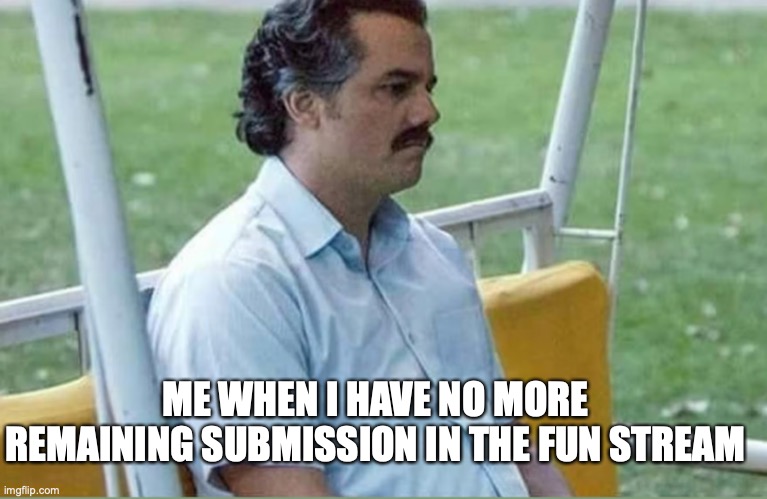 Sad Pablo Escobar | ME WHEN I HAVE NO MORE REMAINING SUBMISSION IN THE FUN STREAM | image tagged in me when,sad pablo escobar,sad,boredom | made w/ Imgflip meme maker