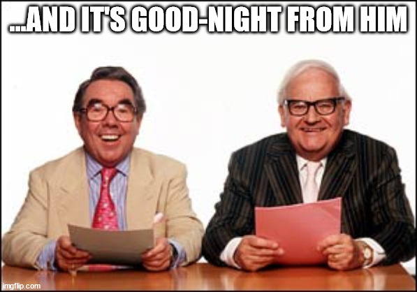 Two ronnies | ...AND IT'S GOOD-NIGHT FROM HIM | image tagged in the two ronnies | made w/ Imgflip meme maker