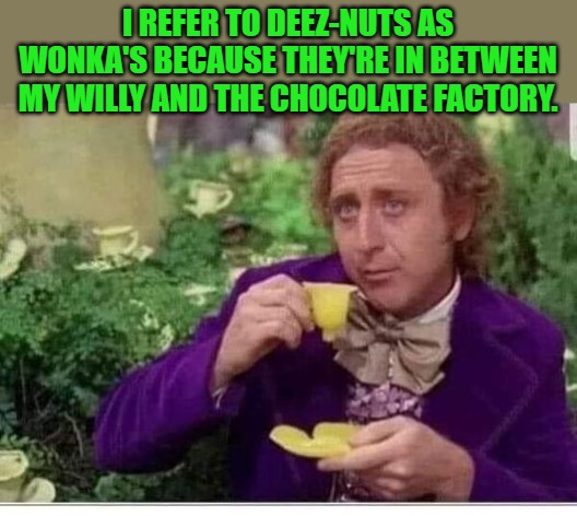 willys wonka | I REFER TO DEEZ-NUTS AS WONKA'S BECAUSE THEY'RE IN BETWEEN MY WILLY AND THE CHOCOLATE FACTORY. | image tagged in willys wonka,chocolate | made w/ Imgflip meme maker