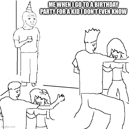 Ok | ME WHEN I GO TO A BIRTHDAY PARTY FOR A KID I DON’T EVEN KNOW | image tagged in they don't know | made w/ Imgflip meme maker