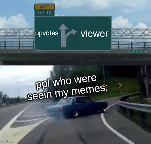 idk | upvotes; viewer; ppl who were seein my memes: | image tagged in memes,left exit 12 off ramp,upvotes,viewer | made w/ Imgflip meme maker