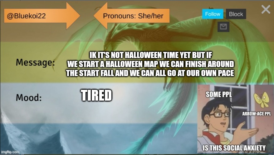 I was thinking we could do This is Halloween from the Nghtmare before Christmas | IK IT'S NOT HALLOWEEN TIME YET BUT IF WE START A HALLOWEEN MAP WE CAN FINISH AROUND THE START FALL AND WE CAN ALL GO AT OUR OWN PACE; TIRED | image tagged in bluekoi's background | made w/ Imgflip meme maker