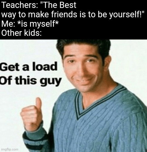 Teachers: "The Best way to make friends is to be yourself!"
Me: *is myself*
Other kids: | image tagged in get a load of this guy | made w/ Imgflip meme maker