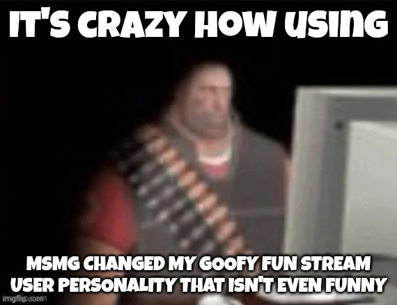 sad heavy computer | It's crazy how using; MSMG CHANGED MY GOOFY FUN STREAM USER PERSONALITY THAT ISN'T EVEN FUNNY | image tagged in sad heavy computer | made w/ Imgflip meme maker