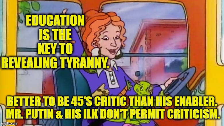 Miss Frizzle | EDUCATION IS THE KEY TO REVEALING TYRANNY. BETTER TO BE 45'S CRITIC THAN HIS ENABLER.  MR. PUTIN & HIS ILK DON'T PERMIT CRITICISM. | image tagged in miss frizzle | made w/ Imgflip meme maker