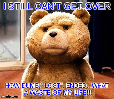 Ted Mad About Watching, LOST" | I STILL CAN'T GET OVER HOW DUMB," LOST", ENDED...WHAT A WASTE OF MY LIFE!!! | image tagged in memes,ted,lost,bear,humor,funny | made w/ Imgflip meme maker