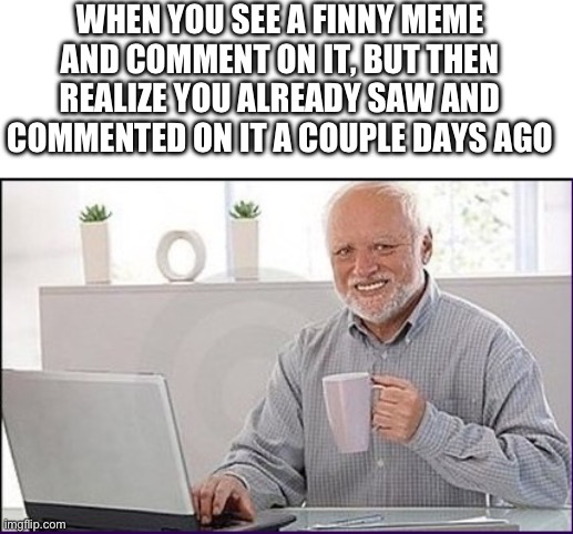 This happened to me recently | WHEN YOU SEE A FINNY MEME AND COMMENT ON IT, BUT THEN REALIZE YOU ALREADY SAW AND COMMENTED ON IT A COUPLE DAYS AGO | image tagged in old guy computer | made w/ Imgflip meme maker