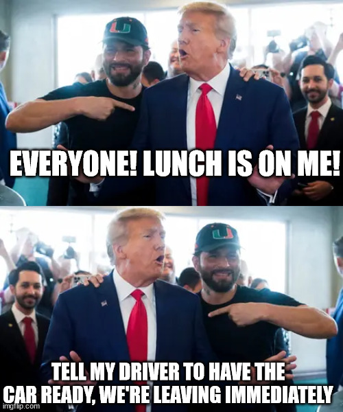 He keeps telling them exactly who he is. | EVERYONE! LUNCH IS ON ME! TELL MY DRIVER TO HAVE THE CAR READY, WE'RE LEAVING IMMEDIATELY | image tagged in donald trump | made w/ Imgflip meme maker