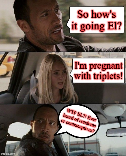 Whaat | So how's it going El? I'm pregnant with triplets! WTF EL?! Ever heard of condoms or contraceptives? | image tagged in memes,the rock,humor,jokes,pregnant,safe sex | made w/ Imgflip meme maker