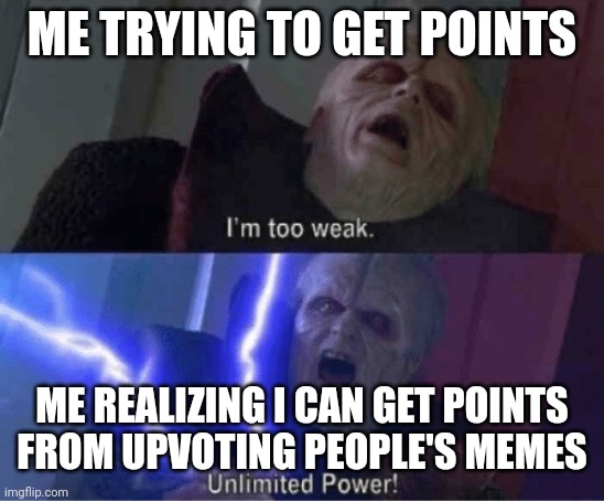 Too weak Unlimited Power | ME TRYING TO GET POINTS; ME REALIZING I CAN GET POINTS FROM UPVOTING PEOPLE'S MEMES | image tagged in too weak unlimited power | made w/ Imgflip meme maker