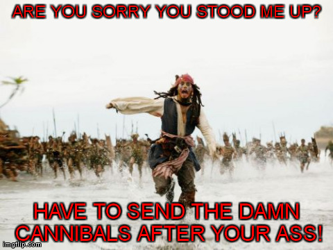Dating Revenge, Matey! | ARE YOU SORRY YOU STOOD ME UP? HAVE TO SEND THE DAMN CANNIBALS AFTER YOUR ASS! | image tagged in pirate,cannibals,jack sparrow,memes,humor,dating | made w/ Imgflip meme maker