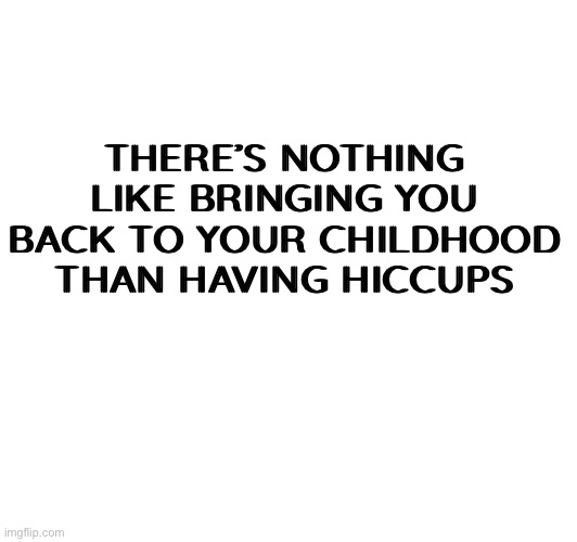 Reliving childhood memories… | THERE’S NOTHING LIKE BRINGING YOU BACK TO YOUR CHILDHOOD THAN HAVING HICCUPS | image tagged in funny meme,childhood,hiccups | made w/ Imgflip meme maker