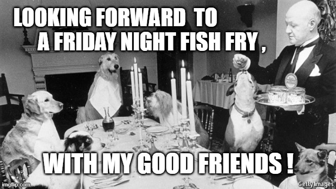DINNER WITH DOGS | LOOKING FORWARD  TO
        A FRIDAY NIGHT FISH FRY , WITH MY GOOD FRIENDS ! | image tagged in dogs | made w/ Imgflip meme maker