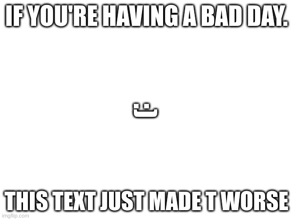IF YOU'RE HAVING A BAD DAY. :); THIS TEXT JUST MADE T WORSE | image tagged in bad day | made w/ Imgflip meme maker