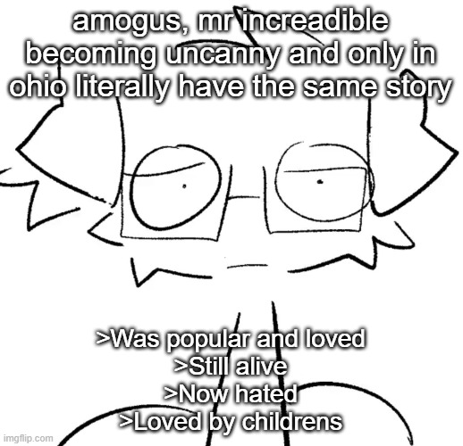 Stare | amogus, mr increadible becoming uncanny and only in ohio literally have the same story; >Was popular and loved
>Still alive
>Now hated
>Loved by childrens | image tagged in stare | made w/ Imgflip meme maker