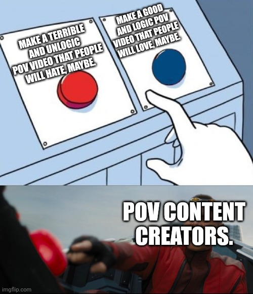 Why just why | MAKE A GOOD AND LOGIC POV VIDEO THAT PEOPLE WILL LOVE, MAYBE. MAKE A TERRIBLE AND UNLOGIC POV VIDEO THAT PEOPLE WILL HATE, MAYBE. POV CONTENT CREATORS. | image tagged in robotnik button | made w/ Imgflip meme maker