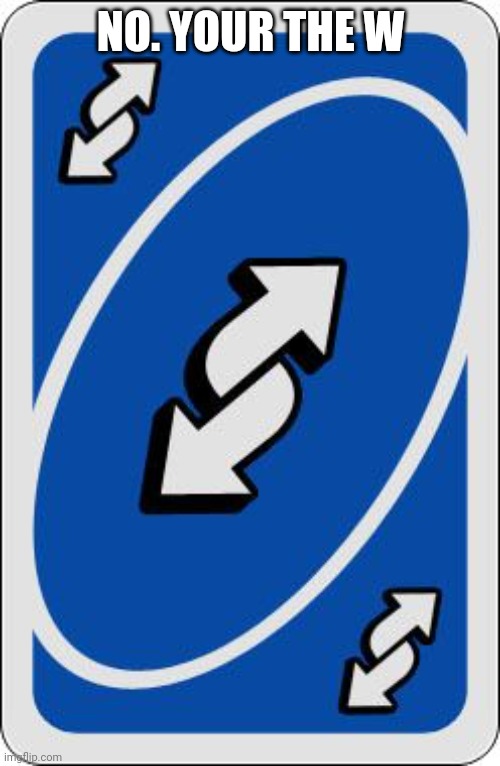uno reverse card | NO. YOUR THE W | image tagged in uno reverse card | made w/ Imgflip meme maker