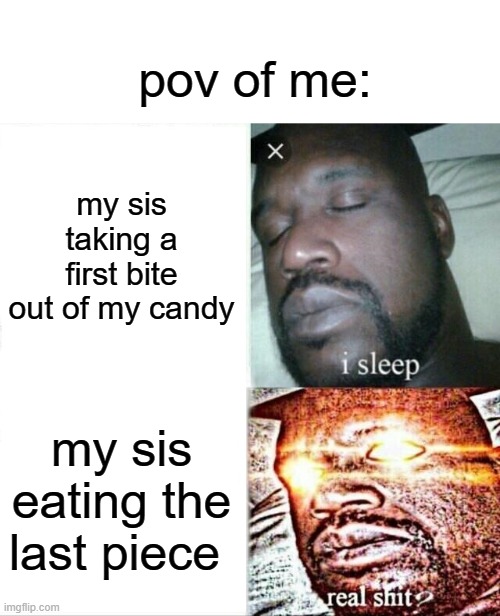 real shit | pov of me:; my sis taking a first bite out of my candy; my sis eating the last piece | image tagged in memes,sleeping shaq | made w/ Imgflip meme maker