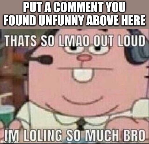 I’m loling so much rn | PUT A COMMENT YOU FOUND UNFUNNY ABOVE HERE | image tagged in i m loling so much rn | made w/ Imgflip meme maker