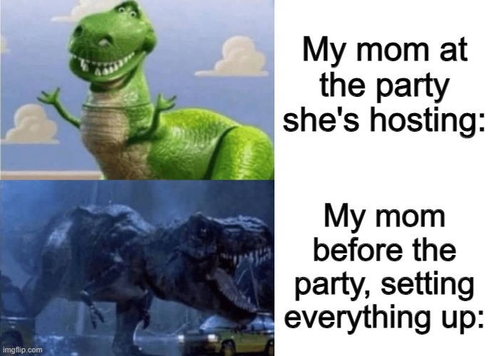 Everyone knows that when a parent is setting up a party, their don't express a good mood... | My mom at the party she's hosting:; My mom before the party, setting everything up: | image tagged in happy angry dinosaur,blank white template | made w/ Imgflip meme maker
