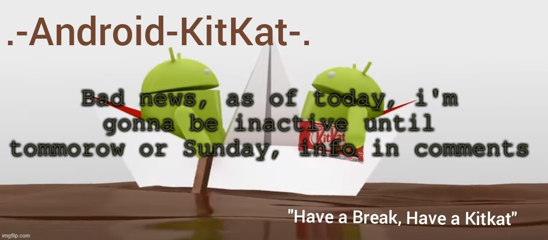 Android KitKat's announcement temp | Bad news, as of today, i'm gonna be inactive until tommorow or Sunday, info in comments | image tagged in android kitkat's announcement temp | made w/ Imgflip meme maker