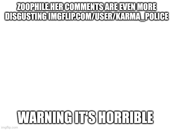 imgflip.com/user/Karma_Police | ZOOPHILE.HER COMMENTS ARE EVEN MORE DISGUSTING IMGFLIP.COM/USER/KARMA_POLICE; WARNING IT'S HORRIBLE | made w/ Imgflip meme maker