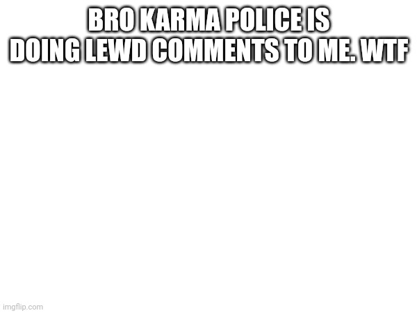 BRO KARMA POLICE IS DOING LEWD COMMENTS TO ME. WTF | made w/ Imgflip meme maker