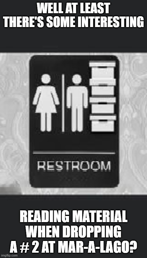 Documents in Bathroom | WELL AT LEAST THERE'S SOME INTERESTING; READING MATERIAL WHEN DROPPING A # 2 AT MAR-A-LAGO? | image tagged in documents in bathroom | made w/ Imgflip meme maker