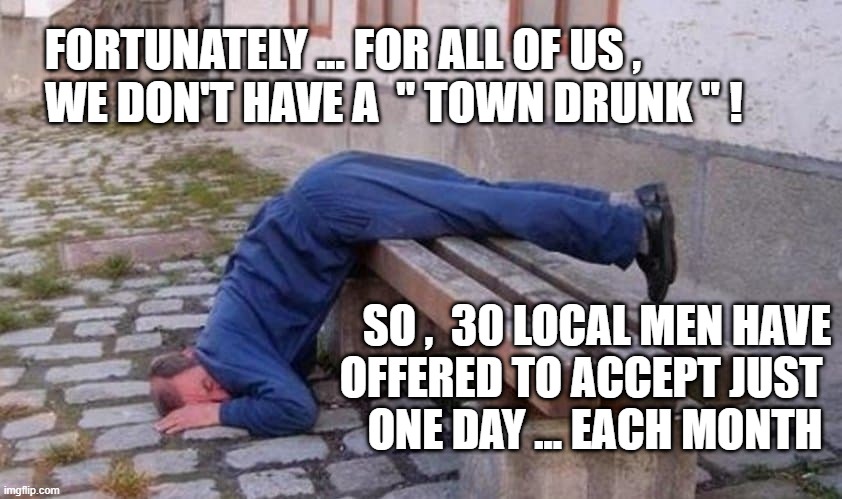 TOWN DRUNK | FORTUNATELY ... FOR ALL OF US ,
   WE DON'T HAVE A  " TOWN DRUNK " ! SO ,  30 LOCAL MEN HAVE
OFFERED TO ACCEPT JUST 
ONE DAY ... EACH MONTH | image tagged in drunk guy | made w/ Imgflip meme maker