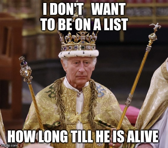 dont put me on a list pls | I DON'T   WANT TO BE ON A LIST; HOW LONG TILL HE IS ALIVE | image tagged in king charles | made w/ Imgflip meme maker