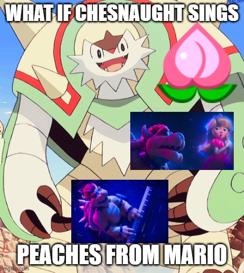 nintendo what if | WHAT IF CHESNAUGHT SINGS; PEACHES FROM MARIO | image tagged in happy chesnaught,peaches,trump impeachment,pokemon,nintendo | made w/ Imgflip meme maker