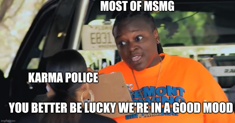 Bernice from South Beach Tow | MOST OF MSMG; KARMA POLICE; YOU BETTER BE LUCKY WE'RE IN A GOOD MOOD | image tagged in bernice from south beach tow | made w/ Imgflip meme maker