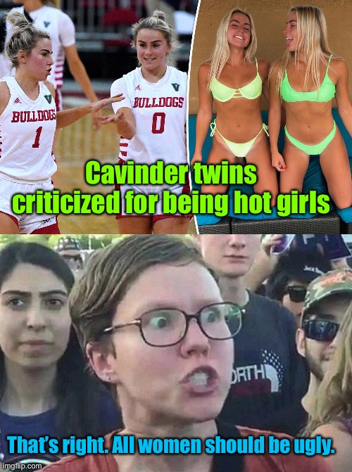 WTF?! | Cavinder twins criticized for being hot girls; That’s right. All women should be ugly. | image tagged in triggered liberal,cavinder twins,hot girls,arrack on athletes | made w/ Imgflip meme maker