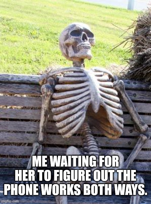Waiting Skeleton | ME WAITING FOR HER TO FIGURE OUT THE PHONE WORKS BOTH WAYS. | image tagged in memes,waiting skeleton | made w/ Imgflip meme maker