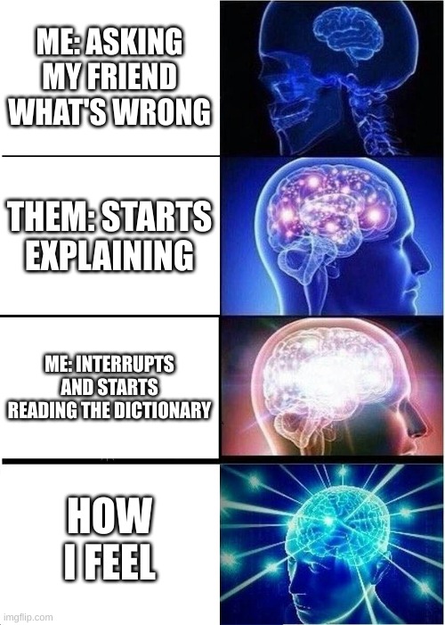 Expanding Brain | ME: ASKING MY FRIEND WHAT'S WRONG; THEM: STARTS EXPLAINING; ME: INTERRUPTS AND STARTS READING THE DICTIONARY; HOW I FEEL | image tagged in memes,expanding brain | made w/ Imgflip meme maker