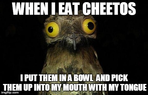 Weird Stuff I Do Potoo Meme | WHEN I EAT CHEETOS I PUT THEM IN A BOWL  AND PICK THEM UP INTO MY MOUTH WITH MY TONGUE | image tagged in memes,weird stuff i do potoo | made w/ Imgflip meme maker