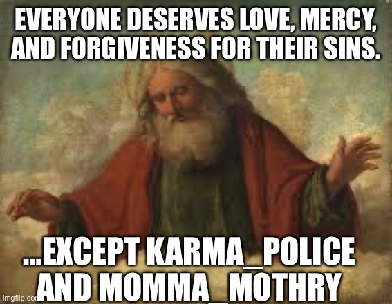 god | EVERYONE DESERVES LOVE, MERCY, AND FORGIVENESS FOR THEIR SINS. …EXCEPT KARMA_POLICE AND MOMMA_MOTHRY | image tagged in god | made w/ Imgflip meme maker