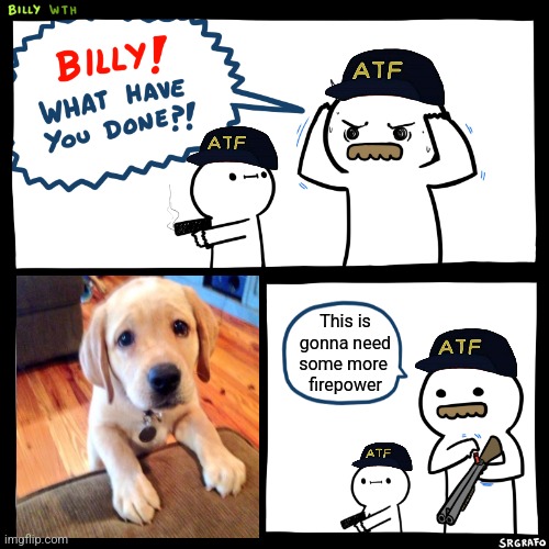 Billy, What Have You Done | This is gonna need some more 
firepower | image tagged in billy what have you done | made w/ Imgflip meme maker