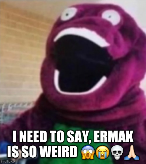 OH MY GOD BARNEY | I NEED TO SAY, ERMAK IS SO WEIRD 😱😭💀🙏🏻 | image tagged in oh my god barney | made w/ Imgflip meme maker