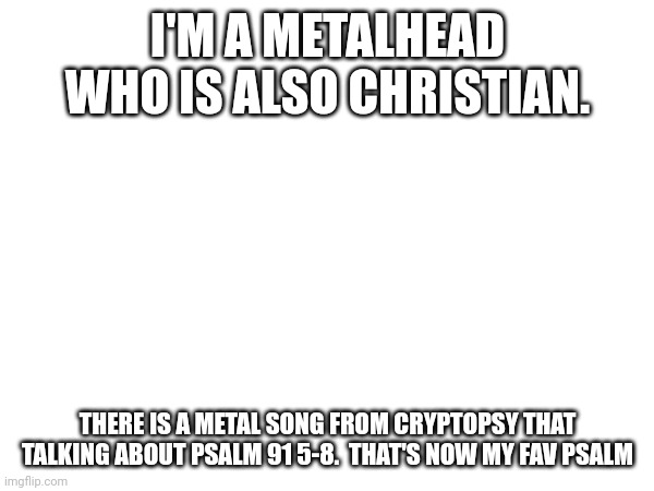 I'M A METALHEAD WHO IS ALSO CHRISTIAN. THERE IS A METAL SONG FROM CRYPTOPSY THAT TALKING ABOUT PSALM 91 5-8.  THAT'S NOW MY FAV PSALM | made w/ Imgflip meme maker